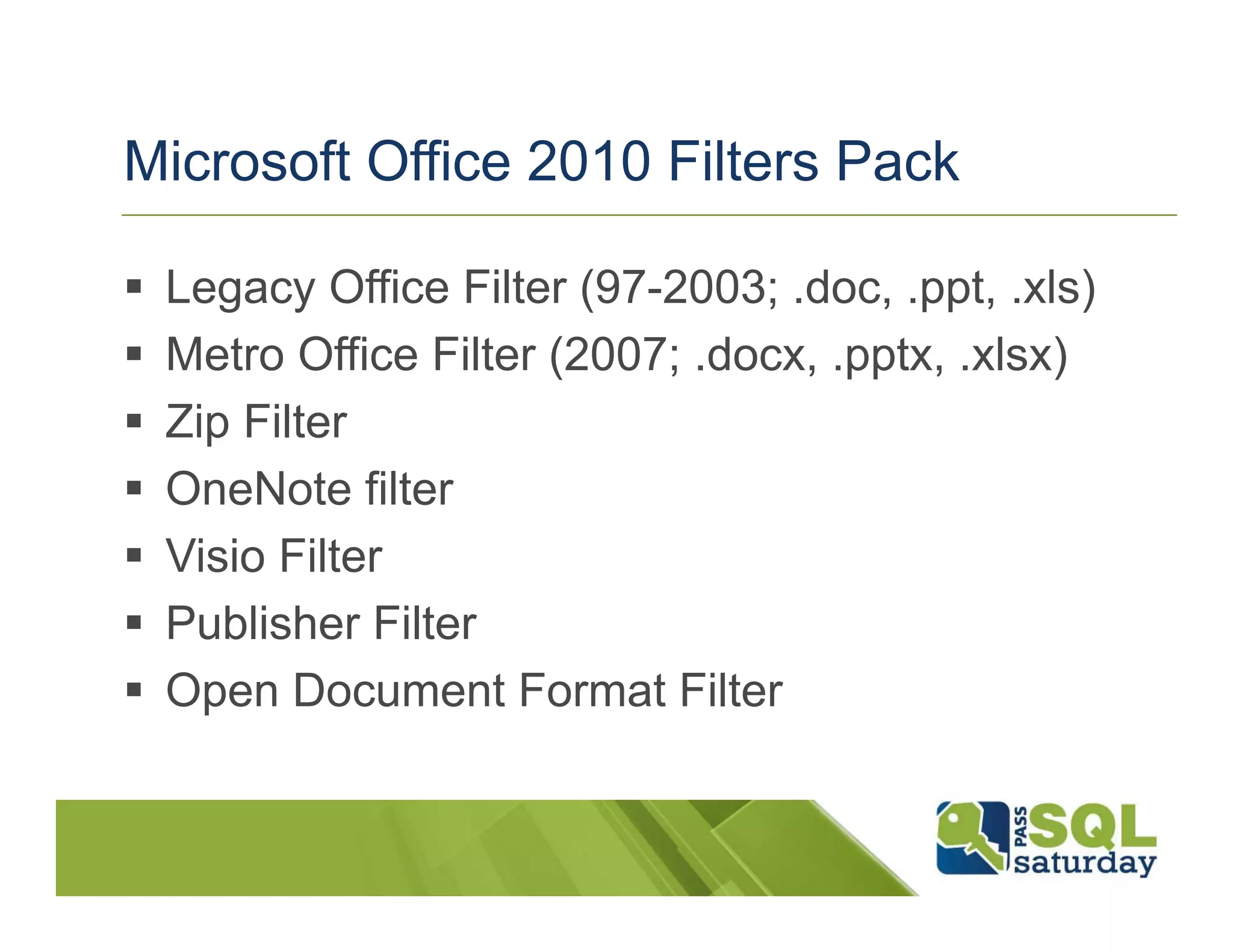 Microsoft Office 2010 Filters Pack

 Legacy Office Filter (97-2003; .doc, .ppt, .xls)
 Metro Office Filter (2007; .docx, .pptx, .xlsx)
 Zip Filter
 OneNote filter
 Visio Filter
 Publisher Filter
 Open Document Format Filter
 