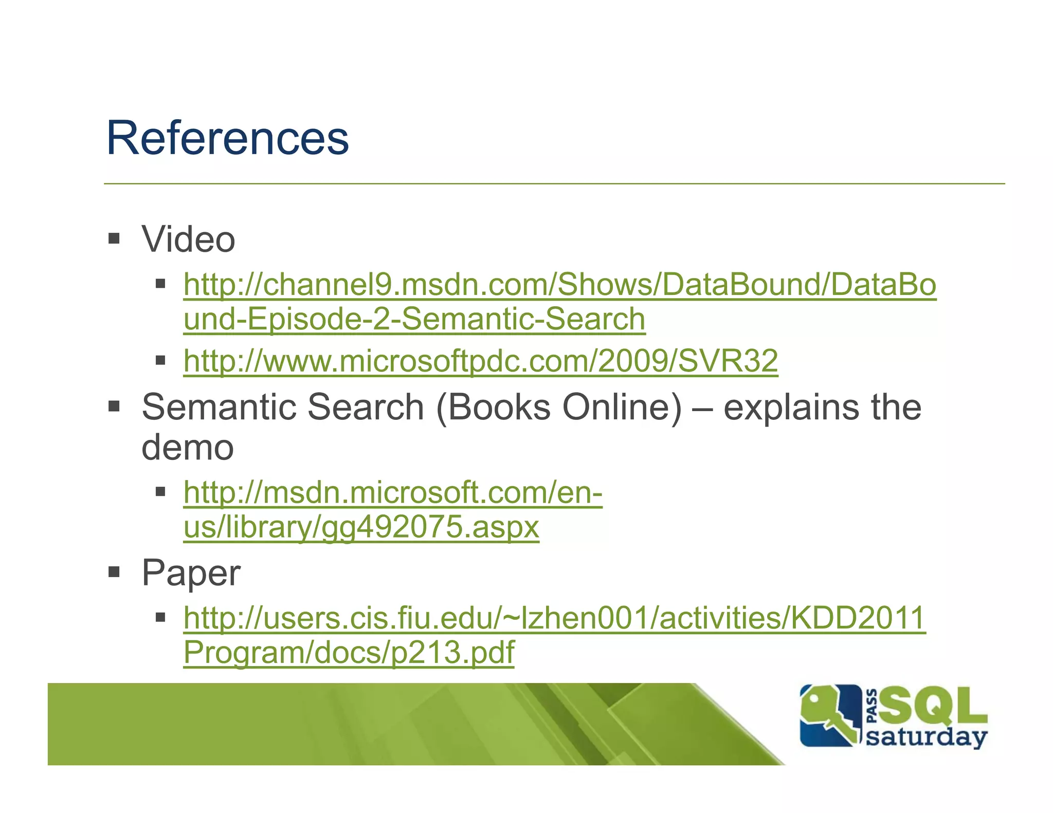 References

 Video
   http://channel9.msdn.com/Shows/DataBound/DataBo
   und-Episode-2-Semantic-Search
   http://www.microsoftpdc.com/2009/SVR32
 Semantic Search (Books Online) – explains the
 demo
   http://msdn.microsoft.com/en-
   us/library/gg492075.aspx
 Paper
   http://users.cis.fiu.edu/~lzhen001/activities/KDD2011
   Program/docs/p213.pdf
 