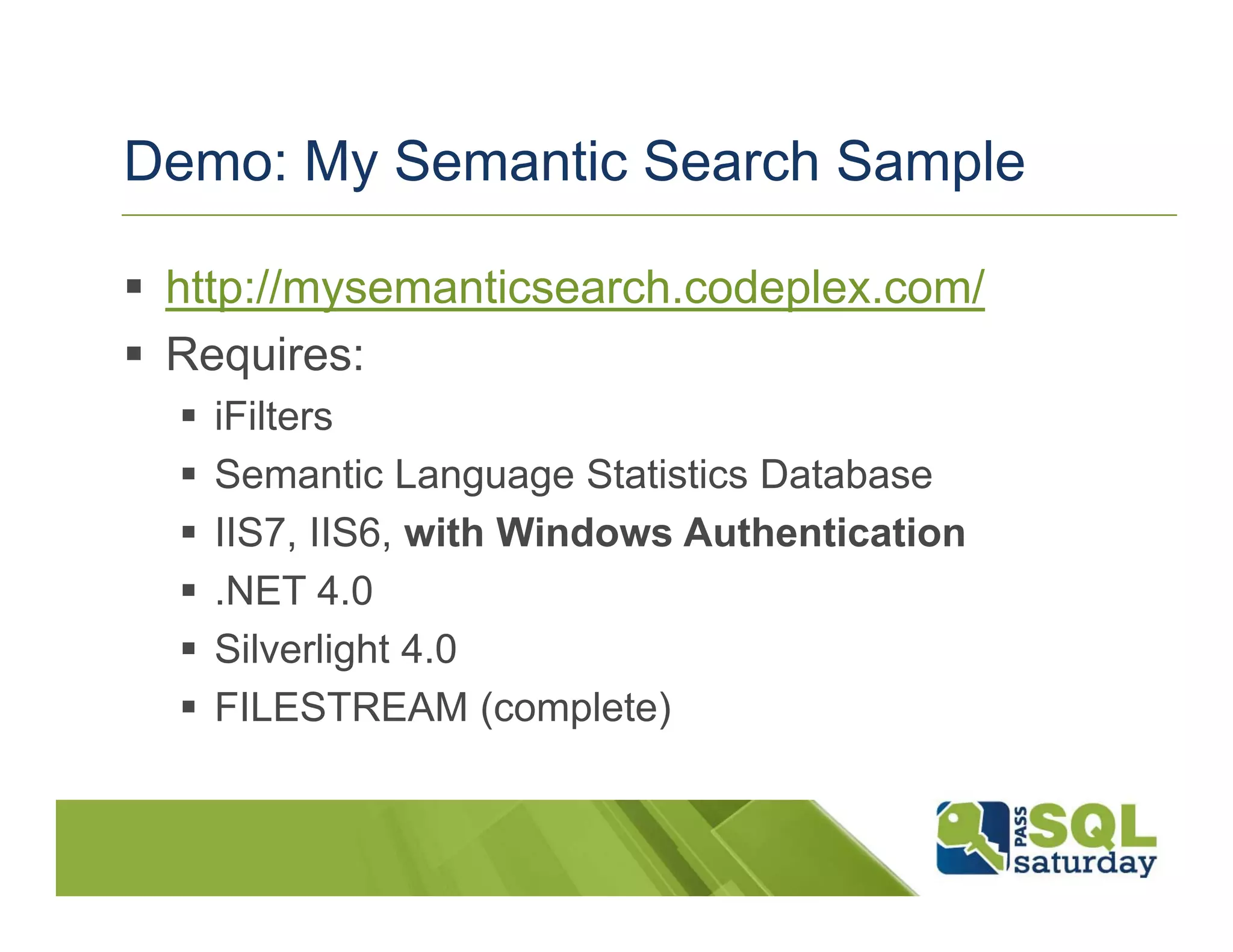Demo: My Semantic Search Sample

 http://mysemanticsearch.codeplex.com/
 Requires:
   iFilters
   Semantic Language Statistics Database
   IIS7, IIS6, with Windows Authentication
   .NET 4.0
   Silverlight 4.0
   FILESTREAM (complete)
 
