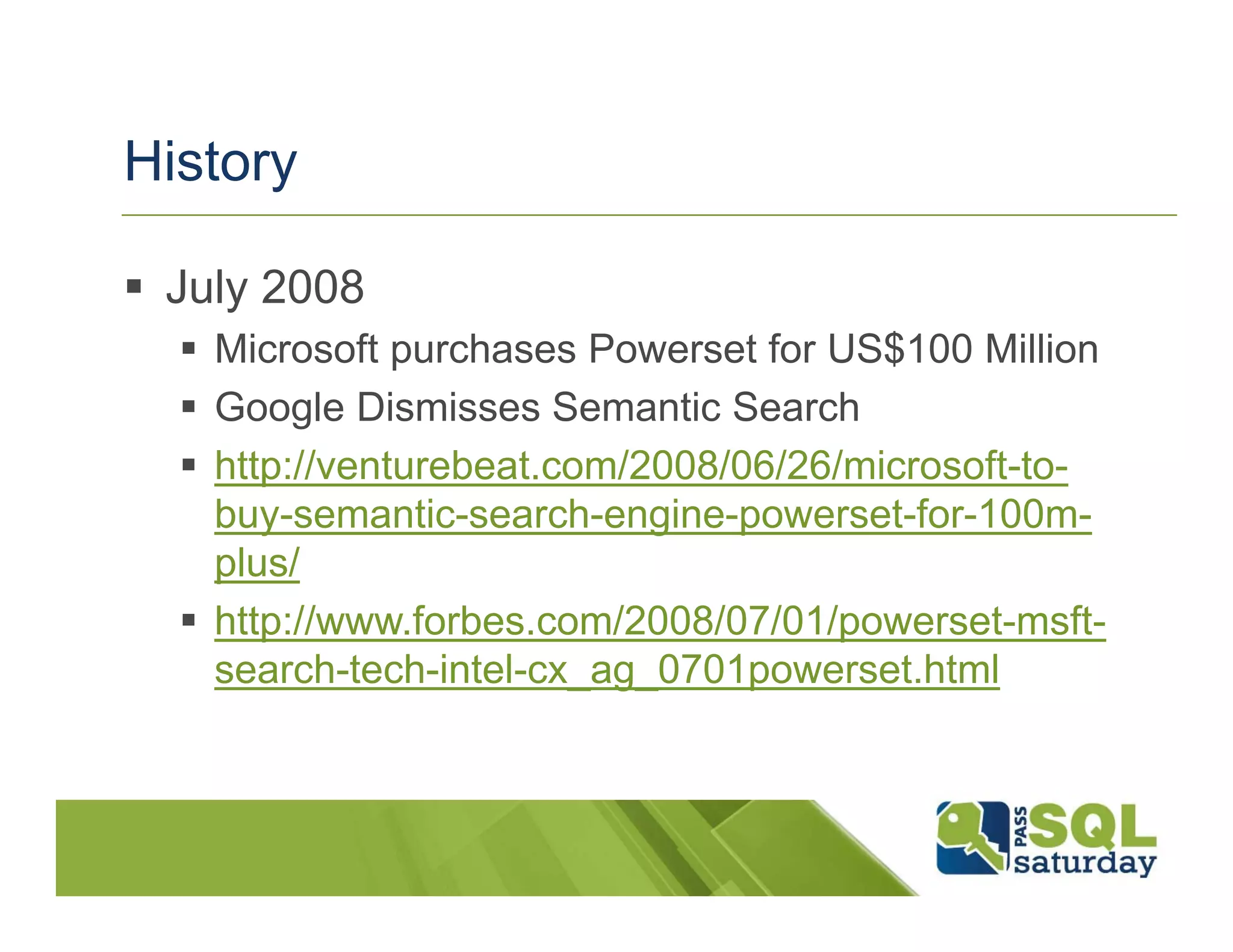 History

 July 2008
   Microsoft purchases Powerset for US$100 Million
   Google Dismisses Semantic Search
   http://venturebeat.com/2008/06/26/microsoft-to-
   buy-semantic-search-engine-powerset-for-100m-
   plus/
   http://www.forbes.com/2008/07/01/powerset-msft-
   search-tech-intel-cx_ag_0701powerset.html
 