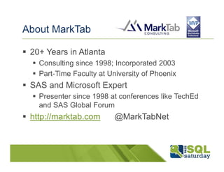About MarkTab

 20+ Years in Atlanta
   Consulting since 1998; Incorporated 2003
   Part-Time Faculty at University of Phoenix
 SAS and Microsoft Expert
   Presenter since 1998 at conferences like TechEd
   and SAS Global Forum
 http://marktab.com       @MarkTabNet
 