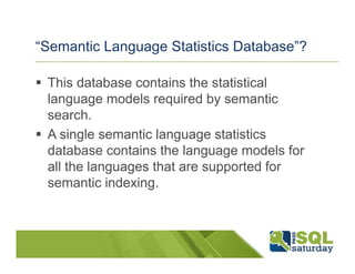 “Semantic Language Statistics Database”?

 This database contains the statistical
 language models required by semantic
 search.
 A single semantic language statistics
 database contains the language models for
 all the languages that are supported for
 semantic indexing.
 