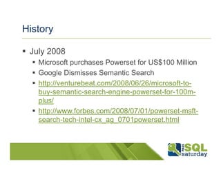 History

 July 2008
   Microsoft purchases Powerset for US$100 Million
   Google Dismisses Semantic Search
   http://venturebeat.com/2008/06/26/microsoft-to-
   buy-semantic-search-engine-powerset-for-100m-
   plus/
   http://www.forbes.com/2008/07/01/powerset-msft-
   search-tech-intel-cx_ag_0701powerset.html
 