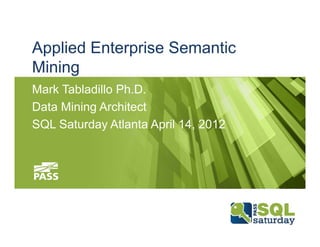 Applied Enterprise Semantic
Mining
Mark Tabladillo Ph.D.
Data Mining Architect
SQL Saturday Atlanta April 14, 2012
 