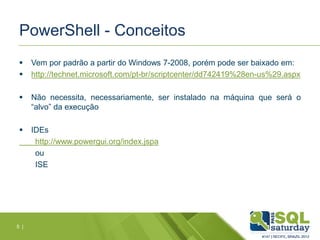 PowerShell - Conceitos
 Vem por padrão a partir do Windows 7-2008, porém pode ser baixado em:
 http://technet.microsoft.com/pt-br/scriptcenter/dd742419%28en-us%29.aspx
 Não necessita, necessariamente, ser instalado na máquina que será o
“alvo” da execução
 IDEs
http://www.powergui.org/index.jspa
ou
ISE
5 |
 