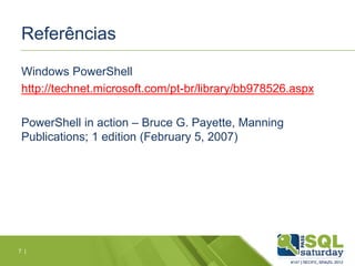 Referências
Windows PowerShell
http://technet.microsoft.com/pt-br/library/bb978526.aspx
PowerShell in action – Bruce G. Payette, Manning
Publications; 1 edition (February 5, 2007)
7 |
 