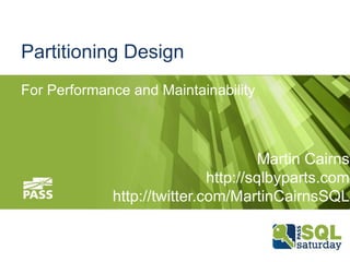 Partitioning Design
For Performance and Maintainability



                                      Martin Cairns
                             http://sqlbyparts.com
             http://twitter.com/MartinCairnsSQL
 