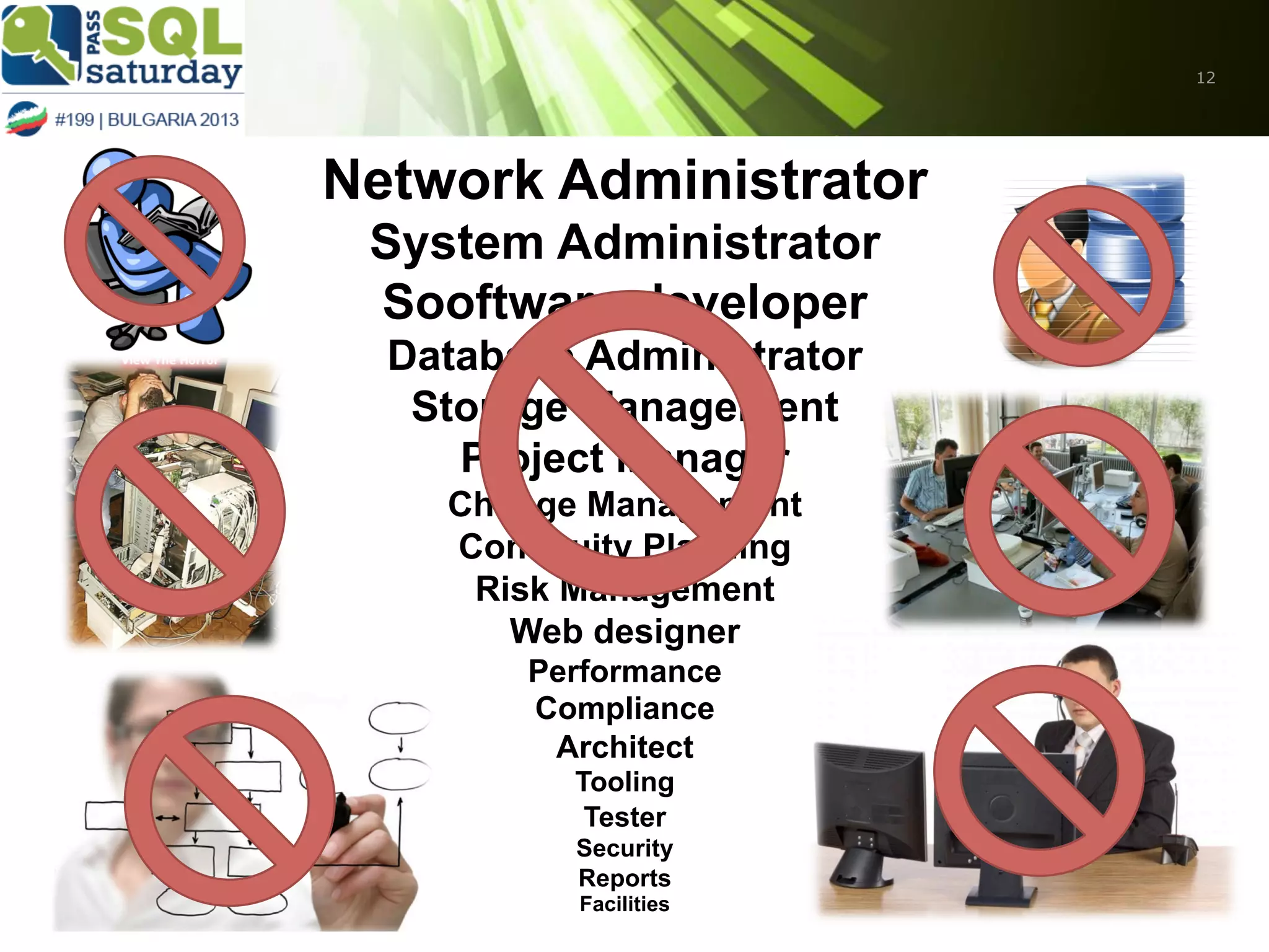 12

Network Administrator
System Administrator
Sooftware developer
Database Administrator
Storage Management
Project Manager
Change Management
Continuity Planning
Risk Management
Web designer
Performance
Compliance
Architect
Tooling
Tester
Security
Reports
Facilities

 