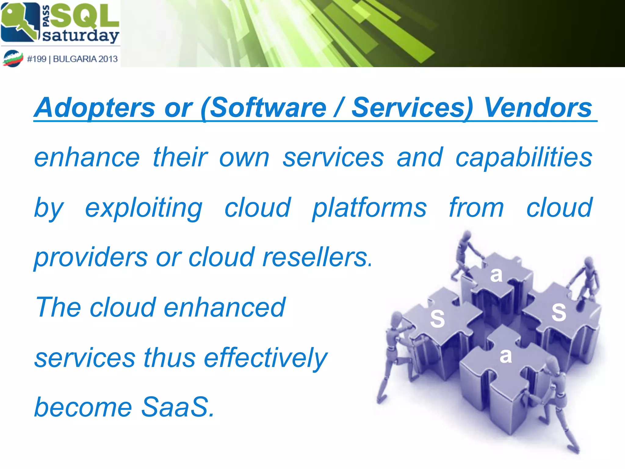 Adopters or (Software / Services) Vendors
enhance their own services and capabilities
by exploiting cloud platforms from cloud
providers or cloud resellers.
The cloud enhanced
services thus effectively
become SaaS.

a
S

S
a

 