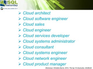 Ø  Cloud architect
Ø  Cloud software engineer
Ø  Cloud sales
Ø  Cloud engineer
Ø  Cloud services developer
Ø  Cloud systems administrator
Ø  Cloud consultant
Ø  Cloud systems engineer
Ø  Cloud network engineer
Ø  Cloud product manager
Източник: Christine Burns, 2012, The top 10 cloud jobs, InfoWorld

 