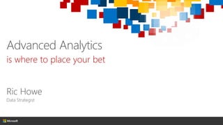 Advanced Analytics
is where to place your bet
Ric Howe
Data Strategist
 