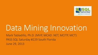 Data Mining Innovation
Mark Tabladillo, Ph.D. (MVP, MCAD .NET, MCITP, MCT)
PASS SQL Saturday #229 South Florida
June 29, 2013
 