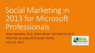 Social Marketing in
2013 for Microsoft
Professionals
Mark Tabladillo, Ph.D. (MVP, MCAD .NET, MCITP, MCT)
PASS SQL Saturday #229 South Florida
June 29, 2013
 