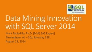 Data Mining Innovation with SQL Server 2014 
Mark Tabladillo, Ph.D. (MVP, SAS Expert) 
Birmingham, AL –SQL Saturday 328 
August 23, 2014  