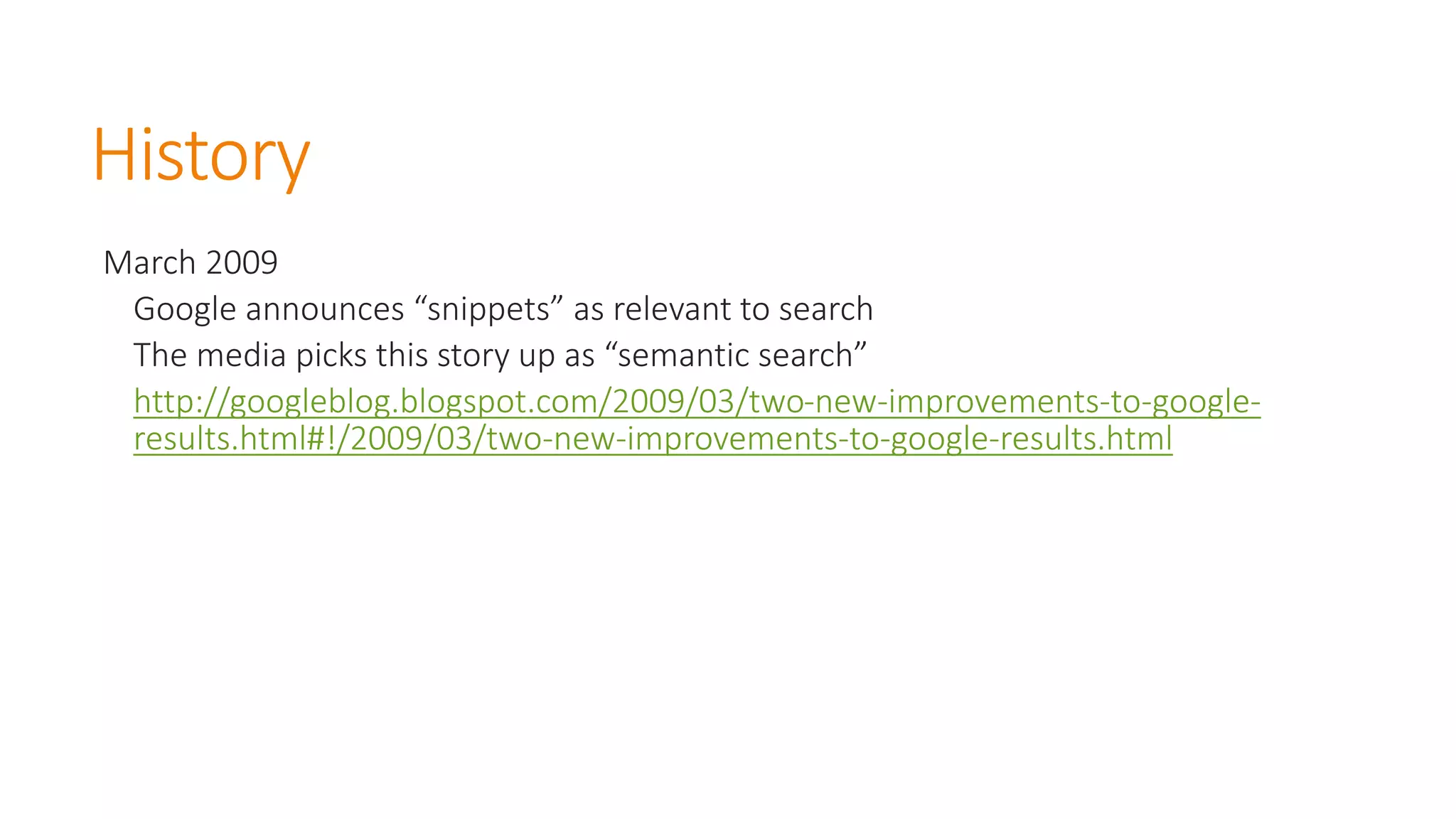 History 
March 2009 
Google announces “snippets” as relevant to search 
The media picks this story up as “semantic search” http://googleblog.blogspot.com/2009/03/two-new-improvements-to-google- results.html#!/2009/03/two-new-improvements-to-google-results.html  