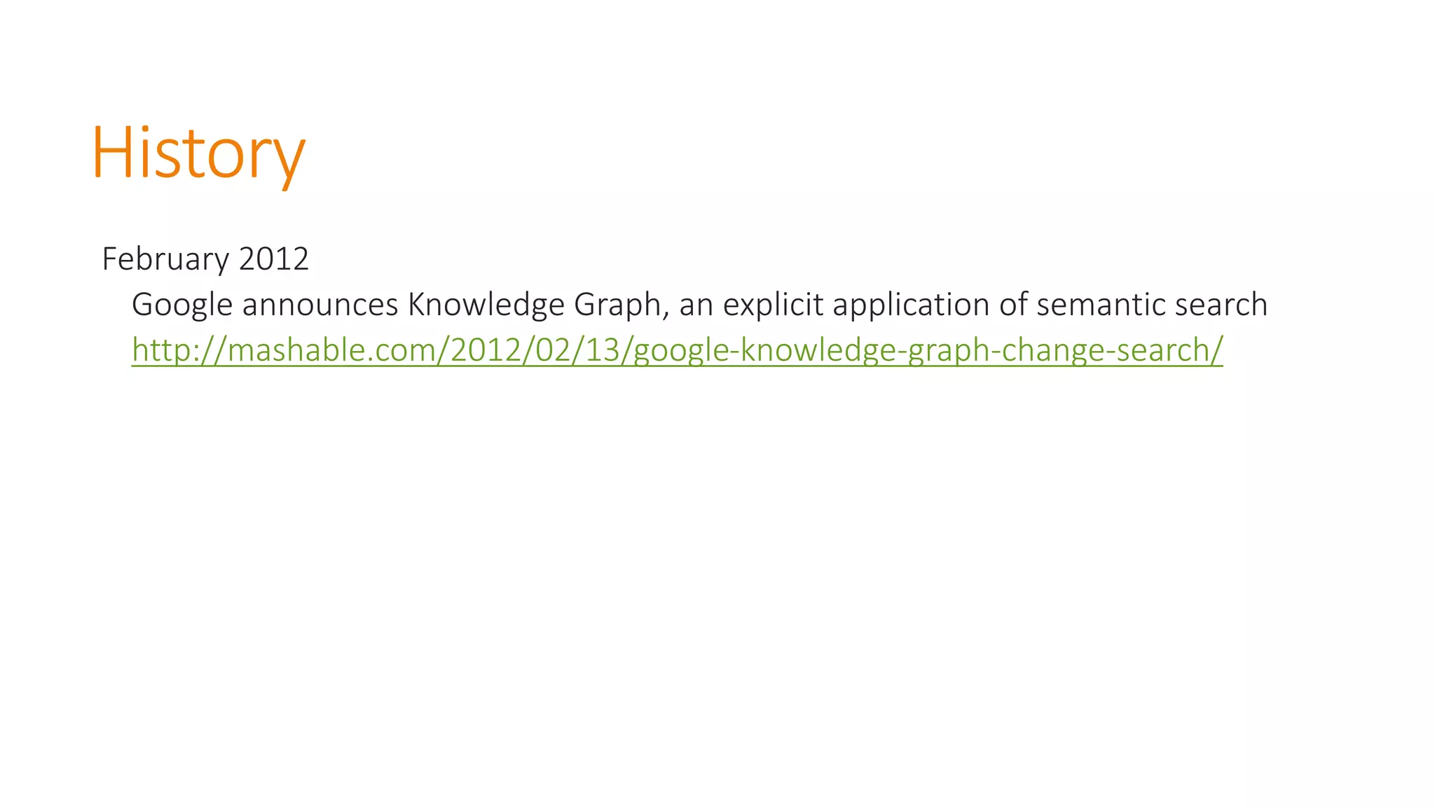 History 
February 2012 
Google announces Knowledge Graph, an explicit application of semantic searchhttp://mashable.com/2012/02/13/google-knowledge-graph-change-search/  