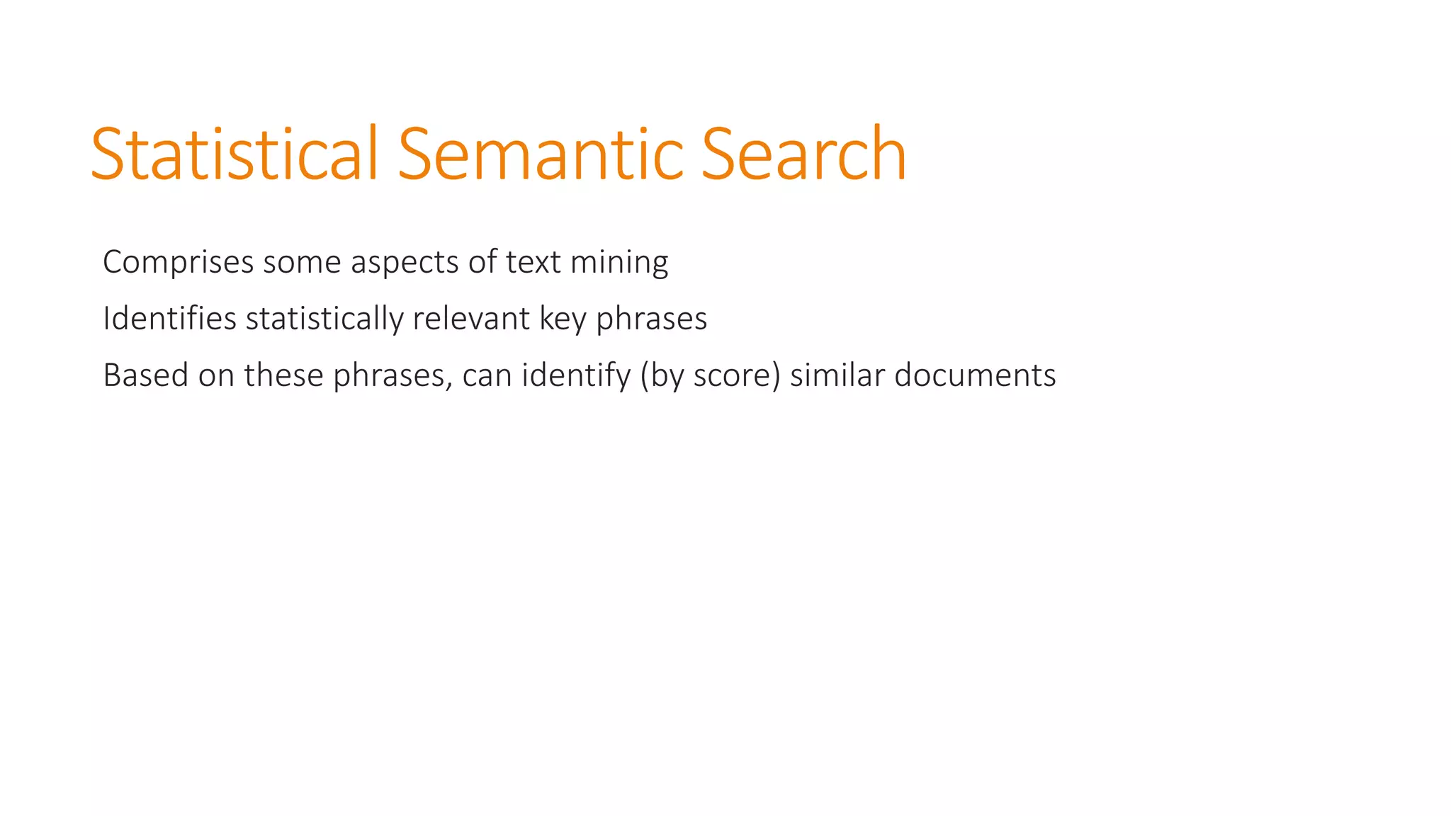 Statistical Semantic Search 
Comprises some aspects of text mining 
Identifies statistically relevant key phrases 
Based on these phrases, can identify (by score) similar documents  