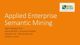 Applied Enterprise Semantic Mining 
Mark Tabladillo, Ph.D. 
Microsoft MVP | Consultant (SolidQ) 
Charlotte, NC –SQL Saturday 330 
October 4, 2014  