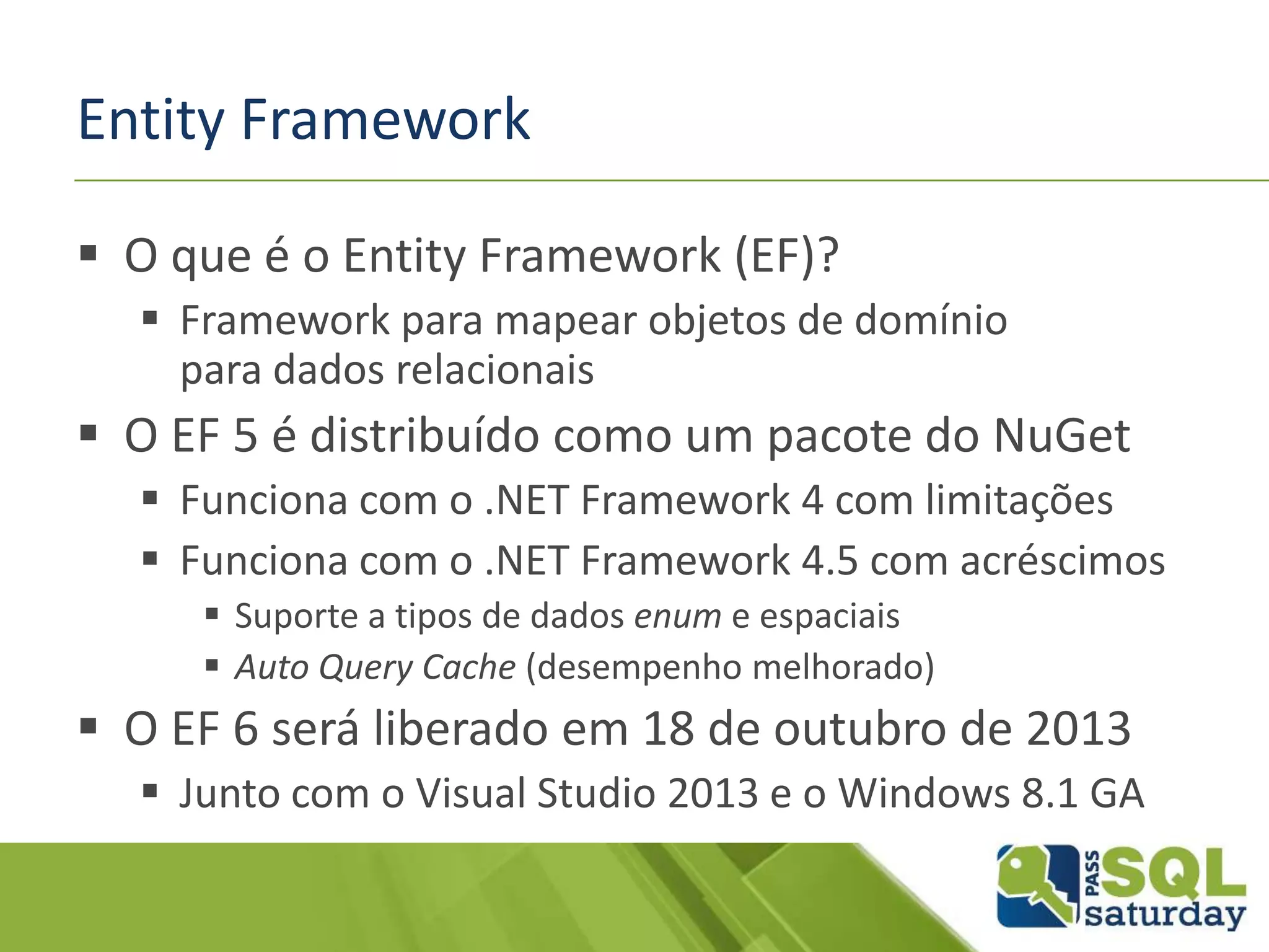 Entity Framework
 O que é o Entity Framework (EF)?
 Framework para mapear objetos de domínio
para dados relacionais
 O EF 5 é distribuído como um pacote do NuGet
 Funciona com o .NET Framework 4 com limitações
 Funciona com o .NET Framework 4.5 com acréscimos
 Suporte a tipos de dados enum e espaciais
 Auto Query Cache (desempenho melhorado)
 O EF 6 será liberado em 18 de outubro de 2013
 Junto com o Visual Studio 2013 e o Windows 8.1 GA
 