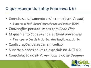 O que esperar do Entity Framework 6?
 Consultas e salvamento assíncrono (async/await)
 Suporte a Task-Based Asynchronous Pattern (TAP)
 Convenções personalizadas para Code First
 Mapeamento Code First para stored procedures
 Para operações de inclusão, atualização e exclusão
 Configurações baseadas em código
 Suporte a dados enums e espaciais no .NET 4.0
 Consolidação do EF Power Tools e do EF Designer
 