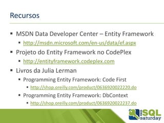 Recursos
 MSDN Data Developer Center – Entity Framework
 http://msdn.microsoft.com/en-us/data/ef.aspx
 Projeto do Entity Framework no CodePlex
 http://entityframework.codeplex.com
 Livros da Julia Lerman
 Programming Entity Framework: Code First
 http://shop.oreilly.com/product/0636920022220.do
 Programming Entity Framework: DbContext
 http://shop.oreilly.com/product/0636920022237.do
 