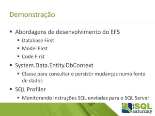 Demonstração
 Abordagens de desenvolvimento do EF5
 Database First
 Model First
 Code First
 System.Data.Entity.DbContext
 Classe para consultar e persistir mudanças numa fonte
de dados
 SQL Profiler
 Monitorando instruções SQL enviadas para o SQL Server
 
