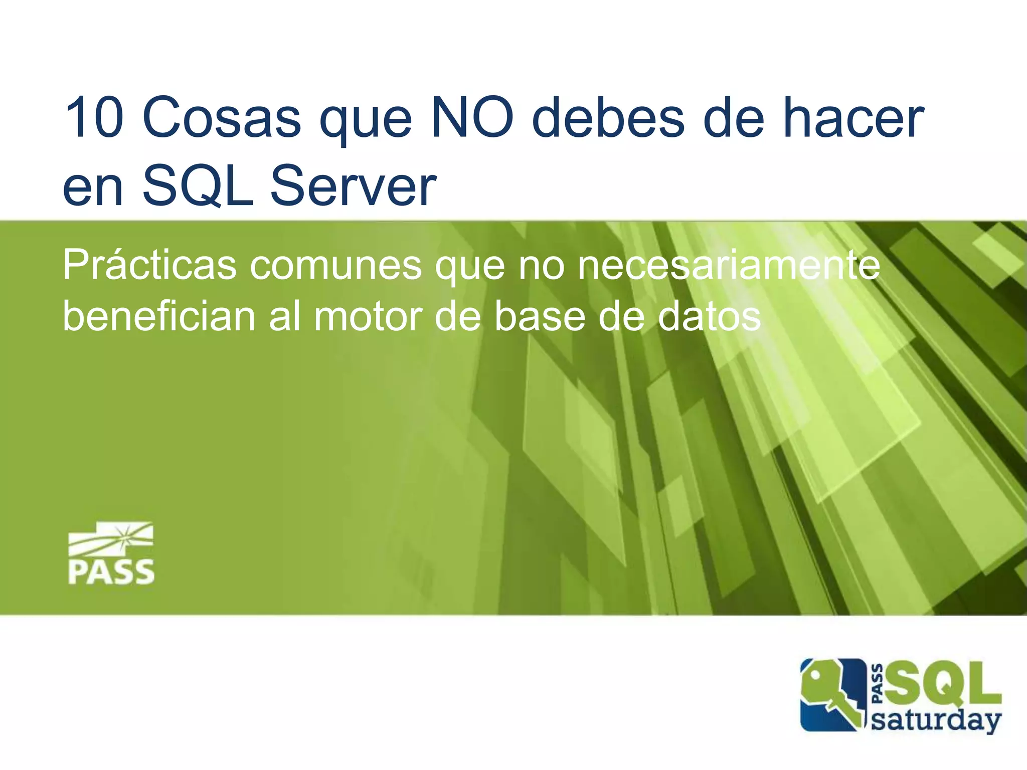 10 Cosas que NO debes de hacer
en SQL Server
Prácticas comunes que no necesariamente
benefician al motor de base de datos
 