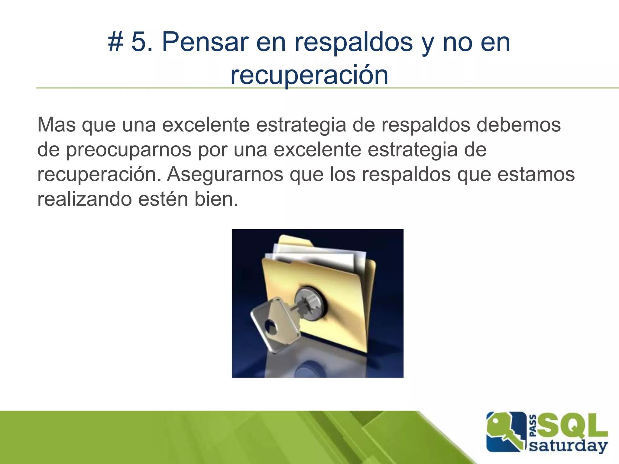 # 5. Pensar en respaldos y no en
recuperación
Mas que una excelente estrategia de respaldos debemos
de preocuparnos por una excelente estrategia de
recuperación. Asegurarnos que los respaldos que estamos
realizando estén bien.
 