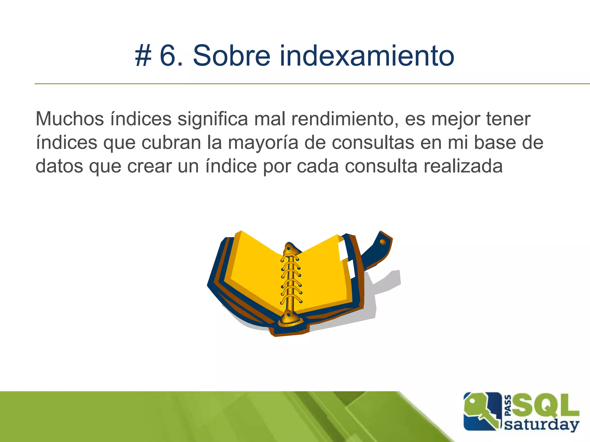 # 6. Sobre indexamiento
Muchos índices significa mal rendimiento, es mejor tener
índices que cubran la mayoría de consultas en mi base de
datos que crear un índice por cada consulta realizada
 