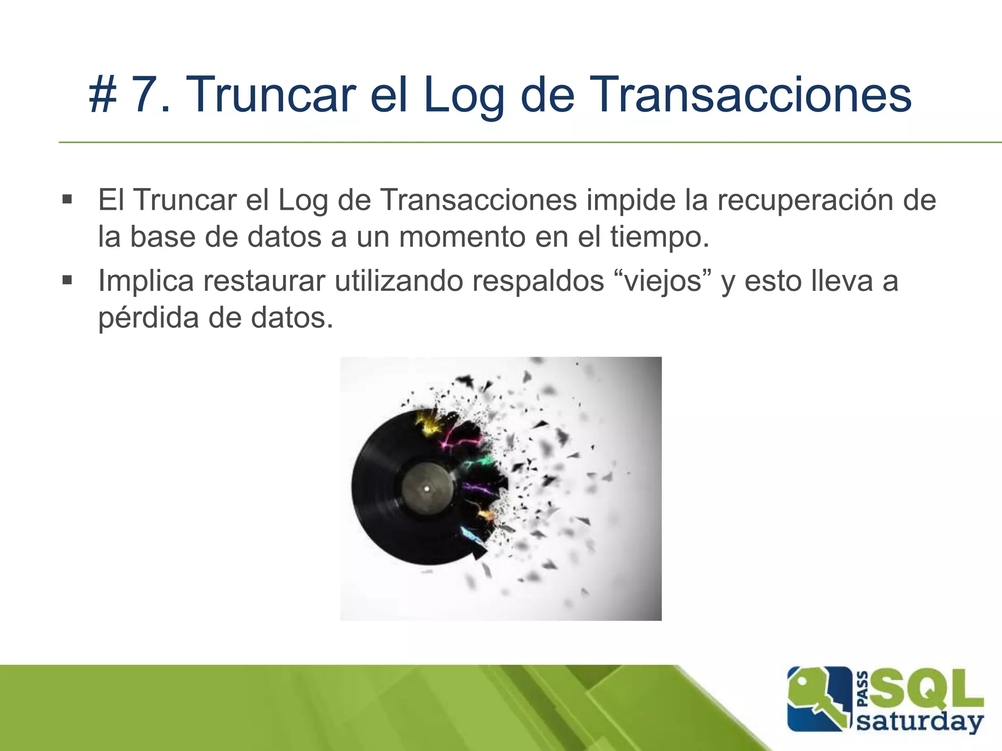 # 7. Truncar el Log de Transacciones
 El Truncar el Log de Transacciones impide la recuperación de
la base de datos a un momento en el tiempo.
 Implica restaurar utilizando respaldos “viejos” y esto lleva a
pérdida de datos.
 
