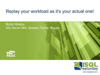 Replay your workload as it’s your actual one!
Boris Hristov
SQL Server DBA, Speaker, Trainer, Blogger
 
