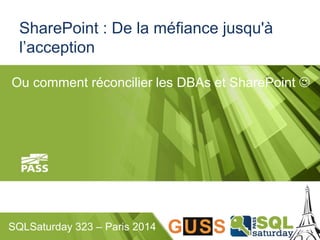 SharePoint : De la méfiance jusqu'à 
l’acception 
Ou comment réconcilier les DBAs et SharePoint  
SQLSaturday 323 – Paris 2014 
 