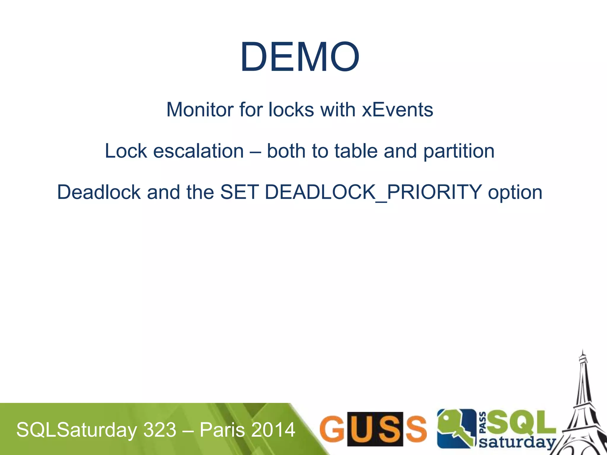 DEMO 
Monitor for locks with xEvents 
Lock escalation – both to table and partition 
Deadlock and the SET DEADLOCK_PRIORITY option 
SQLSaturday 323 – Paris 2014 
 
