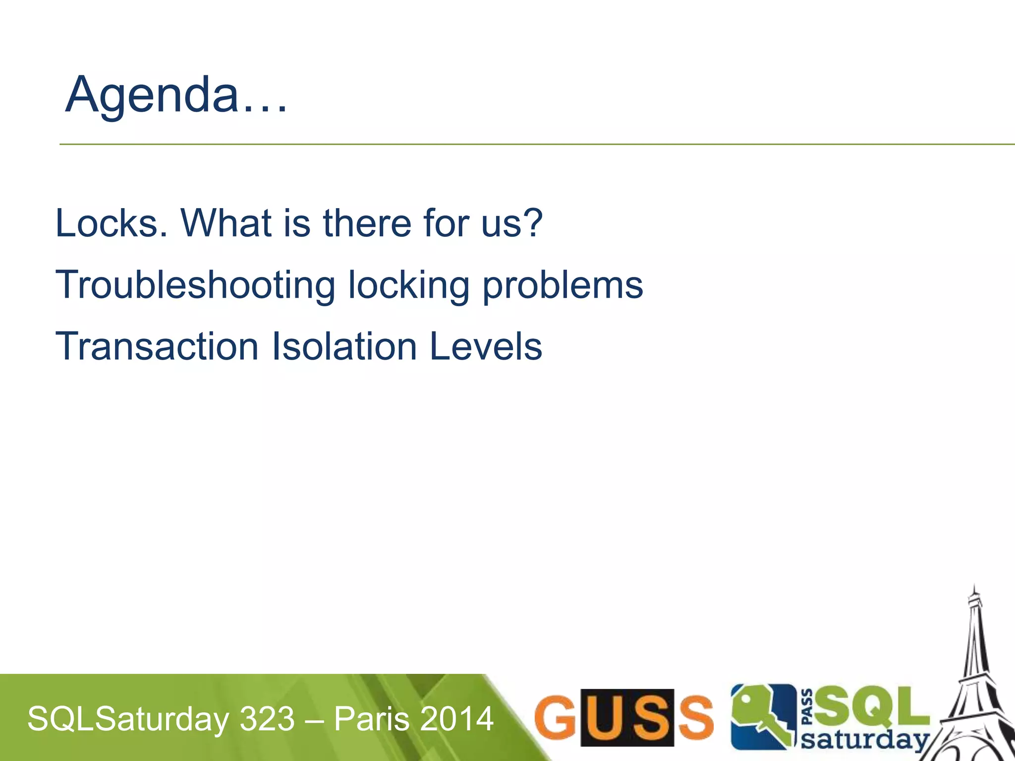 Agenda… 
Locks. What is there for us? 
Troubleshooting locking problems 
Transaction Isolation Levels 
SQLSaturday 323 – Paris 2014 
 