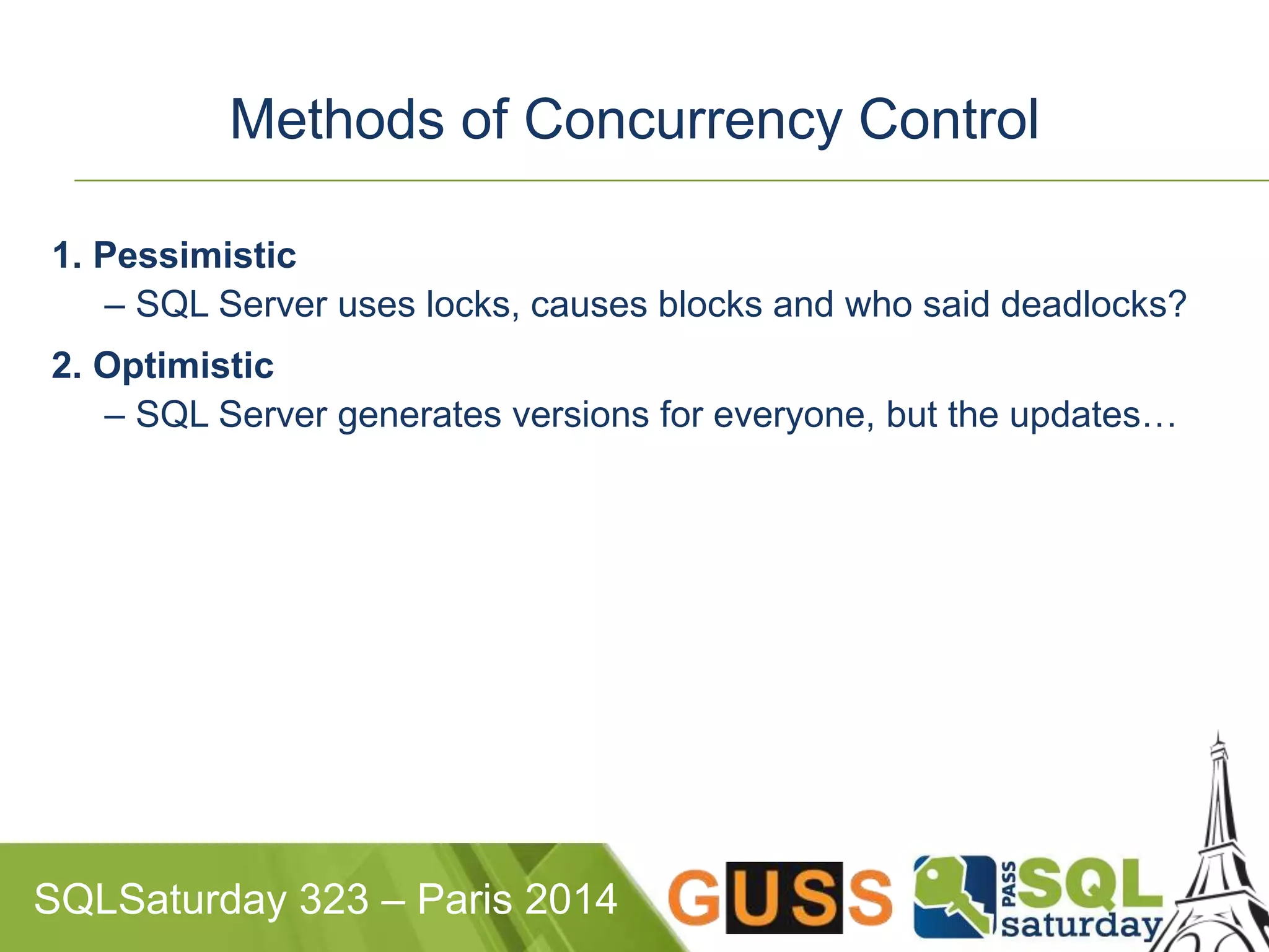 Methods of Concurrency Control 
1. Pessimistic 
– SQL Server uses locks, causes blocks and who said deadlocks? 
2. Optimistic 
– SQL Server generates versions for everyone, but the updates… 
SQLSaturday 323 – Paris 2014 
 