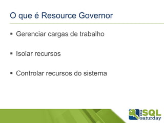 O que é Resource Governor 
 Gerenciar cargas de trabalho 
 Isolar recursos 
 Controlar recursos do sistema 
 
