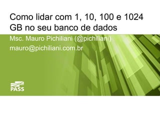 Como lidar com 1, 10, 100 e 1024 
GB no seu banco de dados 
Msc. Mauro Pichiliani (@pichiliani) 
mauro@pichiliani.com.br 
 