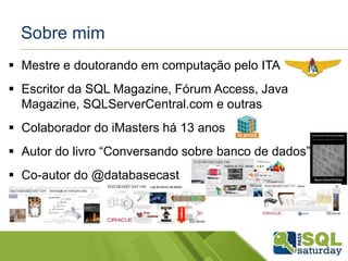 Sobre mim 
 Mestre e doutorando em computação pelo ITA 
 Escritor da SQL Magazine, Fórum Access, Java 
Magazine, SQLServerCentral.com e outras 
 Colaborador do iMasters há 13 anos 
 Autor do livro “Conversando sobre banco de dados” 
 Co-autor do @databasecast 
 