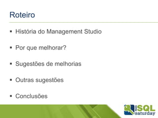 Roteiro 
 História do Management Studio 
 Por que melhorar? 
 Sugestões de melhorias 
 Outras sugestões 
 Conclusões 
 