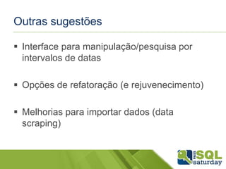 Outras sugestões 
 Interface para manipulação/pesquisa por 
intervalos de datas 
 Opções de refatoração (e rejuvenecimento) 
 Melhorias para importar dados (data 
scraping) 
 