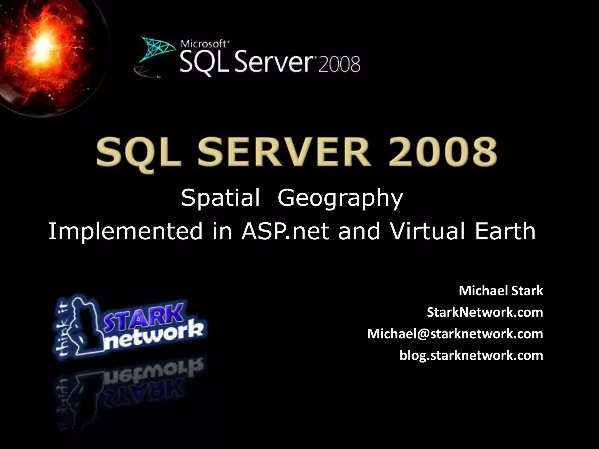 SQL Server 2008Spatial  Geography Implemented in ASP.net and Virtual Earth Michael StarkStarkNetwork.comMichael@starknetwork.comblog.starknetwork.com
