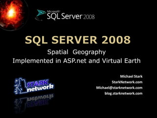 SQL Server 2008 Spatial  Geography  Implemented in ASP.net and Virtual Earth  Michael Stark StarkNetwork.com Michael@starknetwork.com blog.starknetwork.com 
