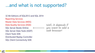 32 Bit Editions of SQL2012 and SQL 2014 
Reporting Services 
Master Data Services (MDS) 
Data Quality Services (DQS) 
SQL Server Books Online 
SQL Server Data Tools (SSDT) 
Client Tools SDK 
Distributed Replay Controller 
SQL Client Connectivity SDK 
…and what is not supported? 
Well, it depends if you want to add a web browser!  