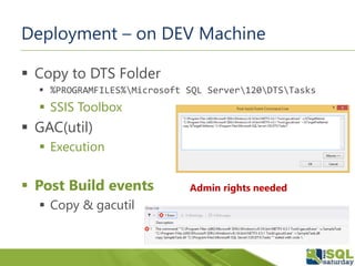 Deployment – on DEV Machine
 Copy to DTS Folder
 %PROGRAMFILES%Microsoft SQL Server120DTSTasks
 SSIS Toolbox
 GAC(util)
 Execution
 Post Build events
 Copy & gacutil
Admin rights needed
 