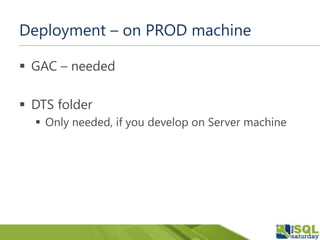 Deployment – on PROD machine
 GAC – needed
 DTS folder
 Only needed, if you develop on Server machine
 