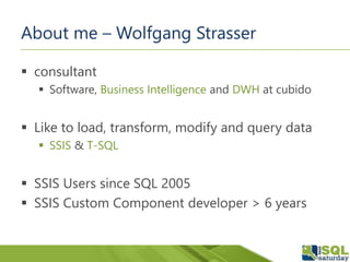 About me – Wolfgang Strasser
 consultant
 Software, Business Intelligence and DWH at cubido
 Like to load, transform, modify and query data
 SSIS & T-SQL
 SSIS Users since SQL 2005
 SSIS Custom Component developer > 6 years
 