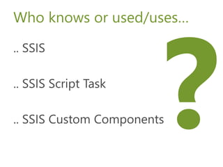 Who knows or used/uses…
.. SSIS
.. SSIS Script Task
.. SSIS Custom Components
 