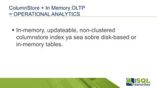 ColumnStore + In Memory OLTP
= OPERATIONAL ANALYTICS
 In-memory, updateable, non-clustered
columnstore index ya sea sobre disk-based or
in-memory tables.
 