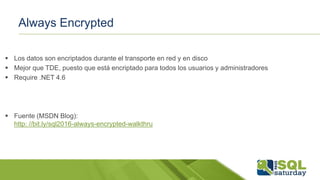 Always Encrypted
 Los datos son encriptados durante el transporte en red y en disco
 Mejor que TDE, puesto que está encriptado para todos los usuarios y administradores
 Require .NET 4.6
 Fuente (MSDN Blog):
http: //bit.ly/sql2016-always-encrypted-walkthru
 