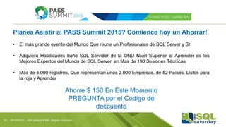 Planea Asistir al PASS Summit 2015? Comience hoy un Ahorrar!
• El más grande evento del Mundo Que reune un Profesionales de SQL Server y BI
• Adquiera Habilidades baño SQL Servidor de la ONU Nivel Superior al Aprender de los
Mejores Expertos del Mundo de SQL Server, en Mas de 190 Sesiones Técnicas
• Más de 5.000 registros, Que representan unos 2.000 Empresas, de 52 Países, Listos para
la roja y Aprender
Ahorre $ 150 En Este Momento
PREGUNTA por el Código de
descuento
09/12/2015 | SQL Sábado # 448 - Bogotá, Colombia9 |
 
